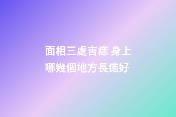 面相三處吉痣 身上哪幾個地方長痣好
